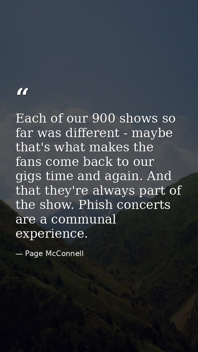 Each of our 900 shows so far was different - maybe that's what makes the fans come back to our gigs time and again. And  — Page McConnell