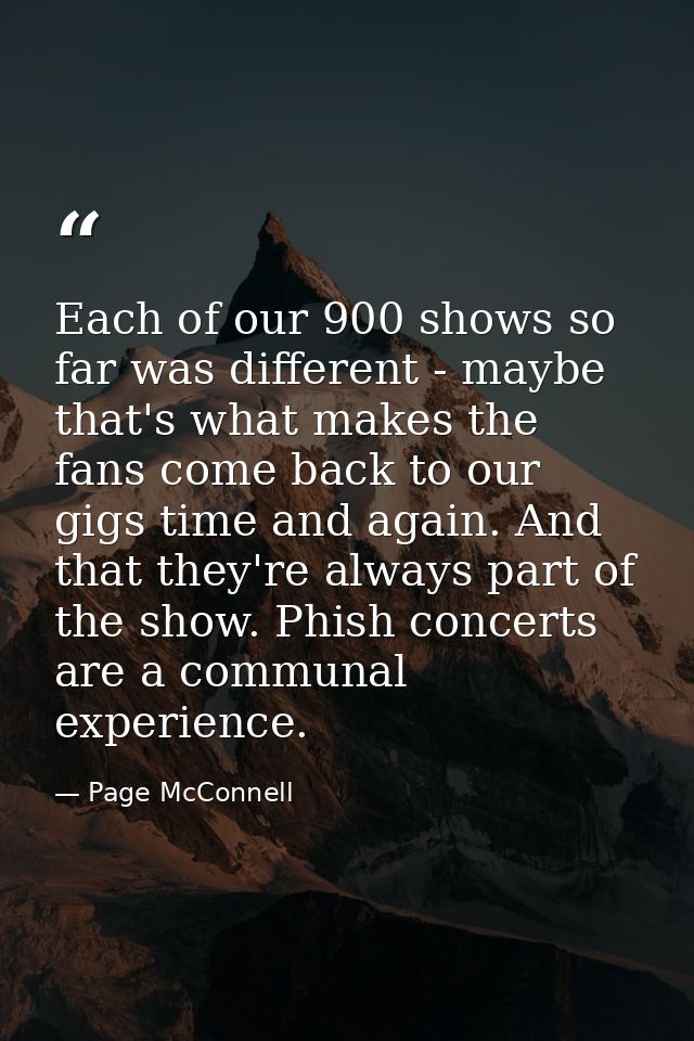Each of our 900 shows so far was different - maybe that's what makes the fans come back to our gigs time and again. And  — Page McConnell
