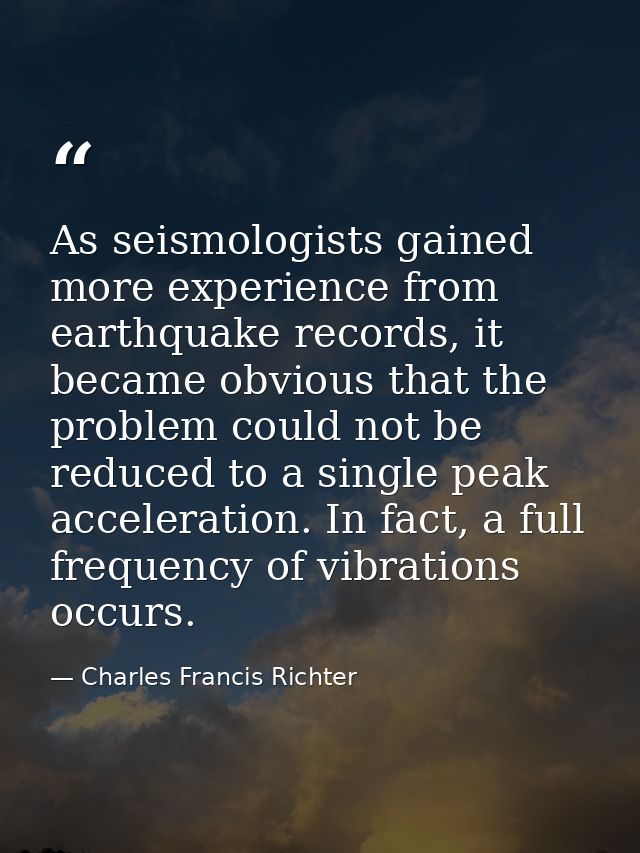 As seismologists gained more experience from earthquake records, it became obvious that the problem could not be reduced — Charles Francis Richter