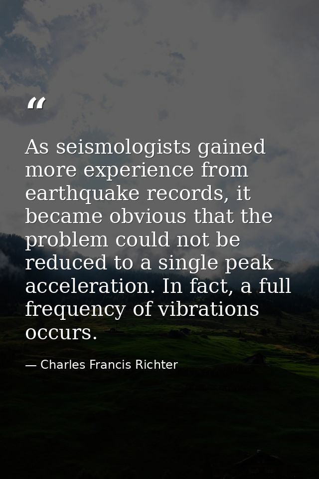 As seismologists gained more experience from earthquake records, it became obvious that the problem could not be reduced — Charles Francis Richter