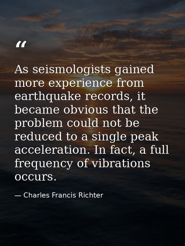 As seismologists gained more experience from earthquake records, it became obvious that the problem could not be reduced — Charles Francis Richter