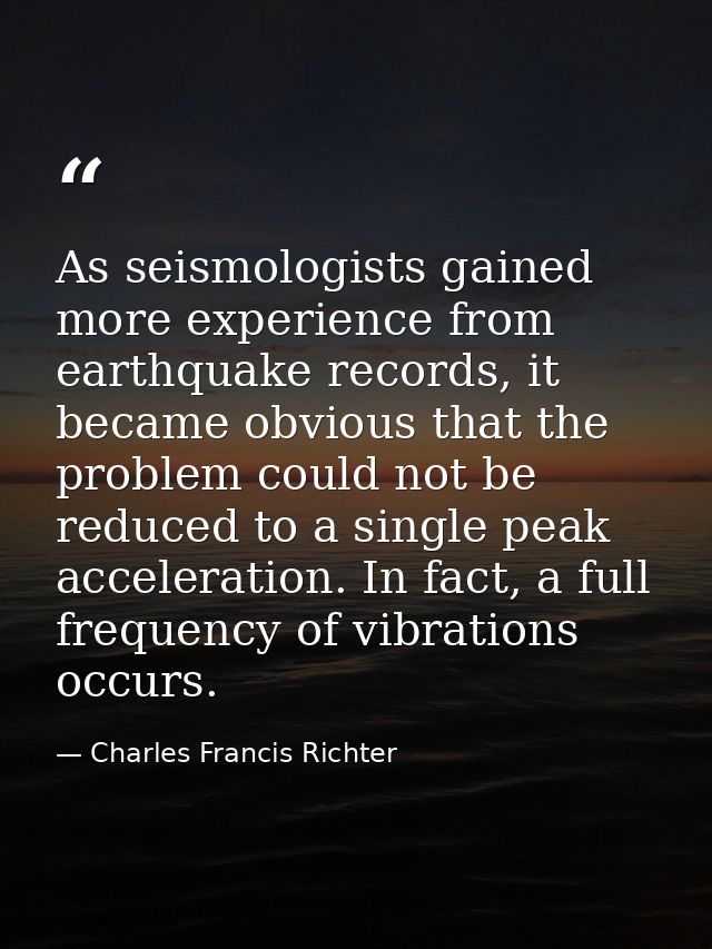 As seismologists gained more experience from earthquake records, it became obvious that the problem could not be reduced — Charles Francis Richter