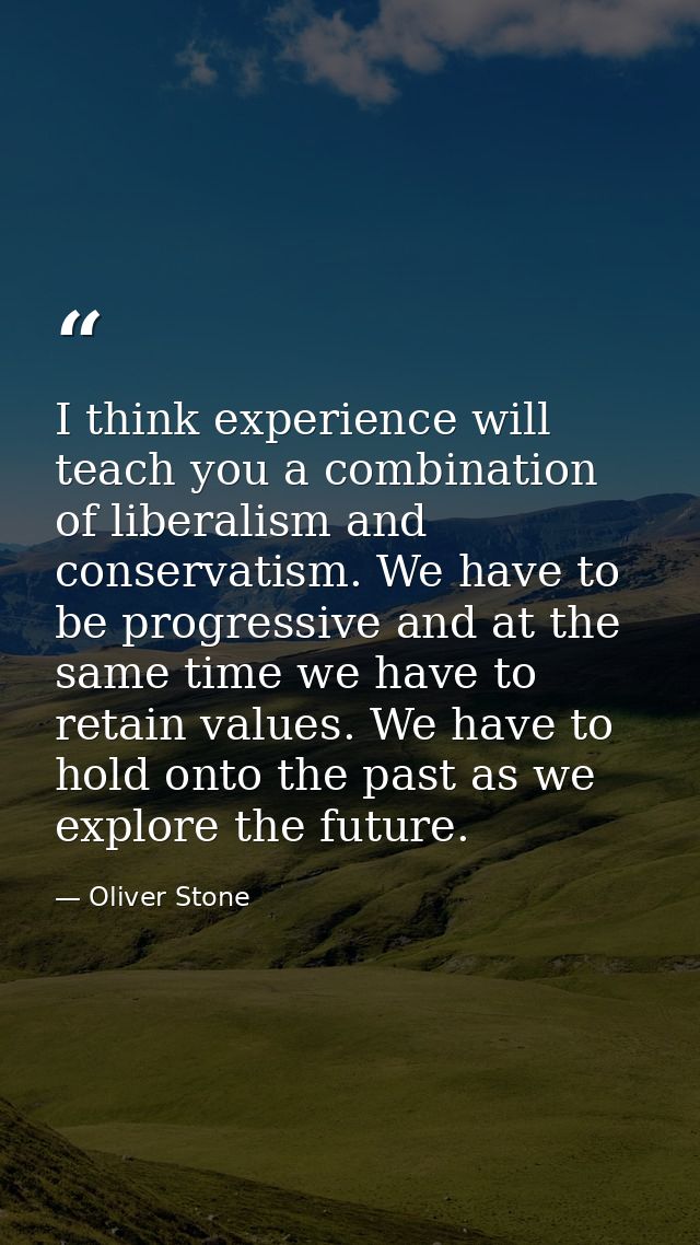 I think experience will teach you a combination of liberalism and conservatism. We have to be progressive and at the sam — Oliver Stone