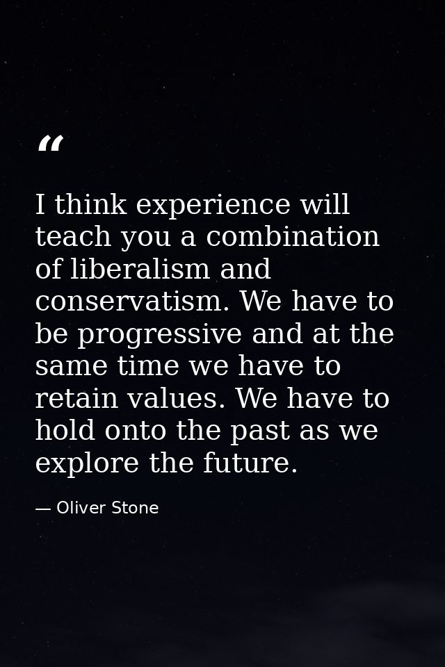 I think experience will teach you a combination of liberalism and conservatism. We have to be progressive and at the sam — Oliver Stone