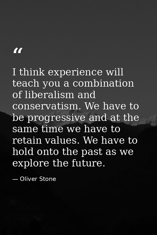 I think experience will teach you a combination of liberalism and conservatism. We have to be progressive and at the sam — Oliver Stone