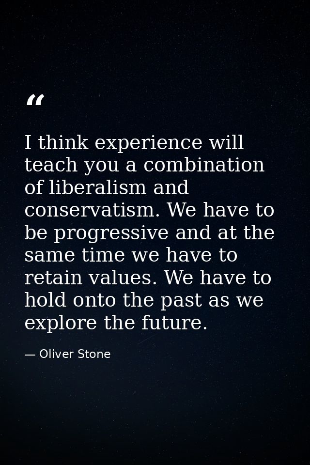 I think experience will teach you a combination of liberalism and conservatism. We have to be progressive and at the sam — Oliver Stone