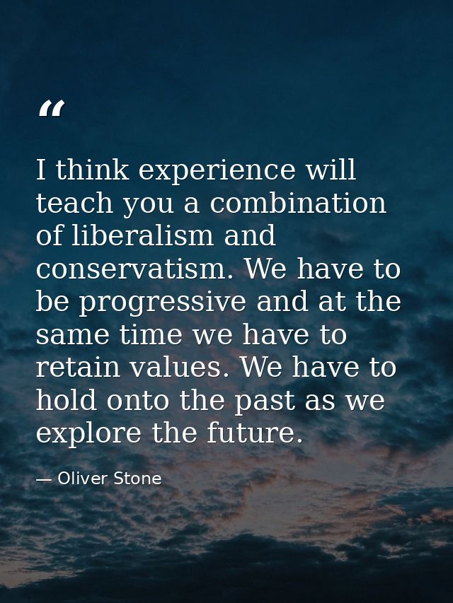 I think experience will teach you a combination of liberalism and conservatism. We have to be progressive and at the sam — Oliver Stone