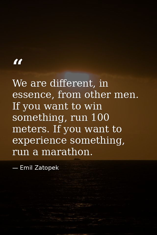 We are different, in essence, from other men. If you want to win something, run 100 meters. If you want to experience so — Emil Zatopek