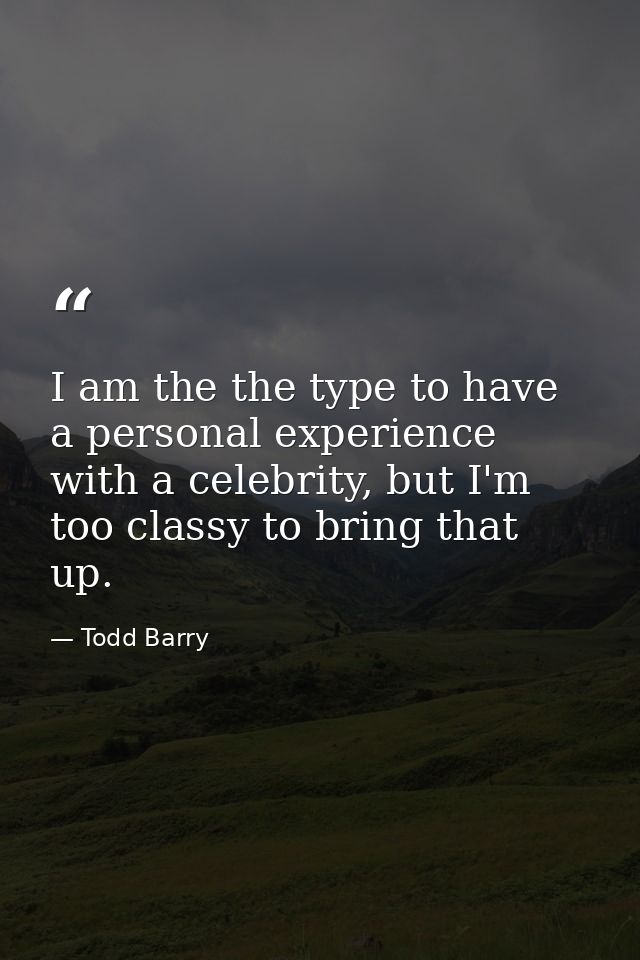 I am the the type to have a personal experience with a celebrity, but I'm too classy to bring that up. — Todd Barry