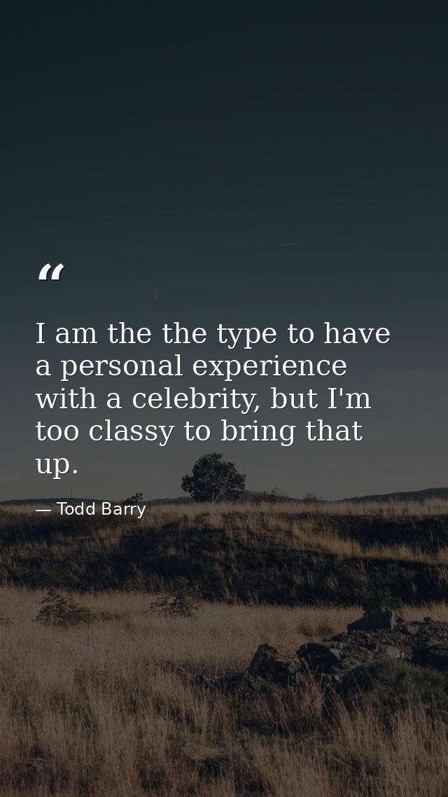 I am the the type to have a personal experience with a celebrity, but I'm too classy to bring that up. — Todd Barry