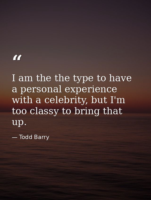 I am the the type to have a personal experience with a celebrity, but I'm too classy to bring that up. — Todd Barry