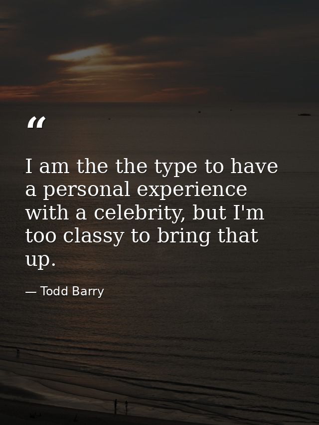 I am the the type to have a personal experience with a celebrity, but I'm too classy to bring that up. — Todd Barry