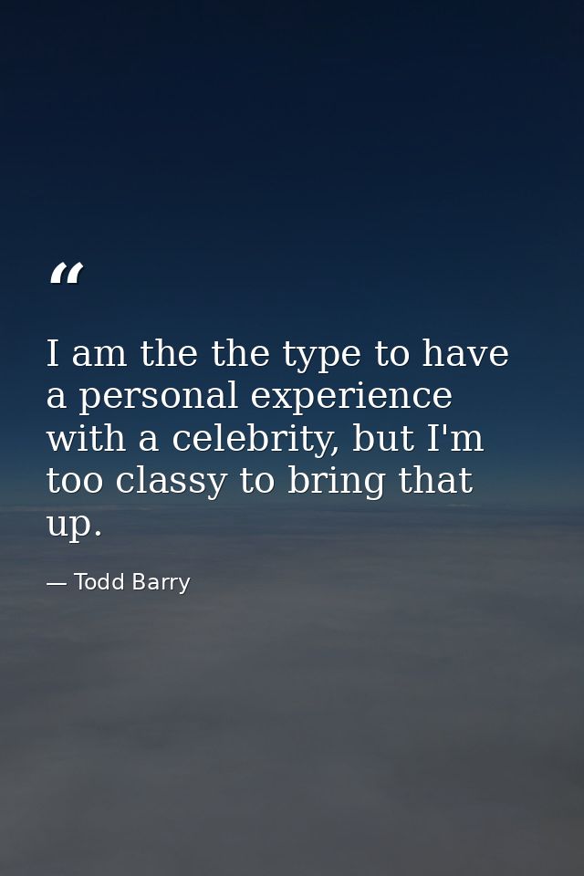 I am the the type to have a personal experience with a celebrity, but I'm too classy to bring that up. — Todd Barry