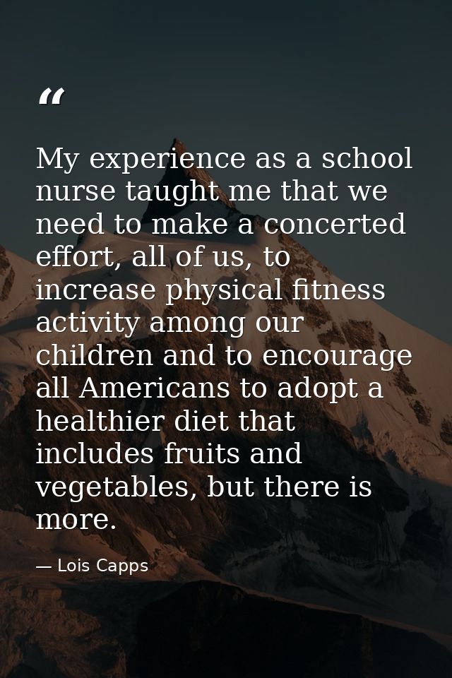 My experience as a school nurse taught me that we need to make a concerted effort, all of us, to increase physical fitne — Lois Capps