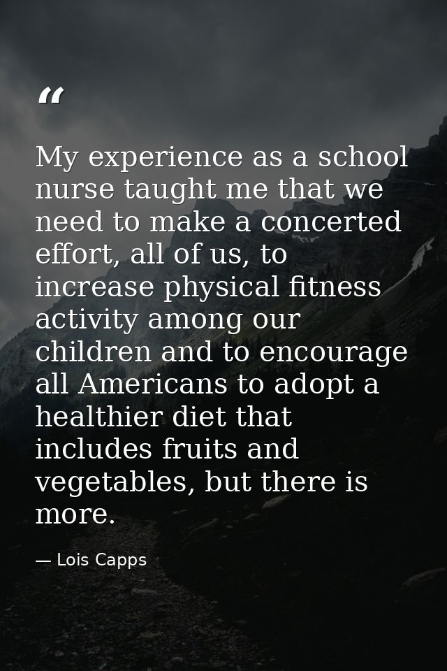 My experience as a school nurse taught me that we need to make a concerted effort, all of us, to increase physical fitne — Lois Capps