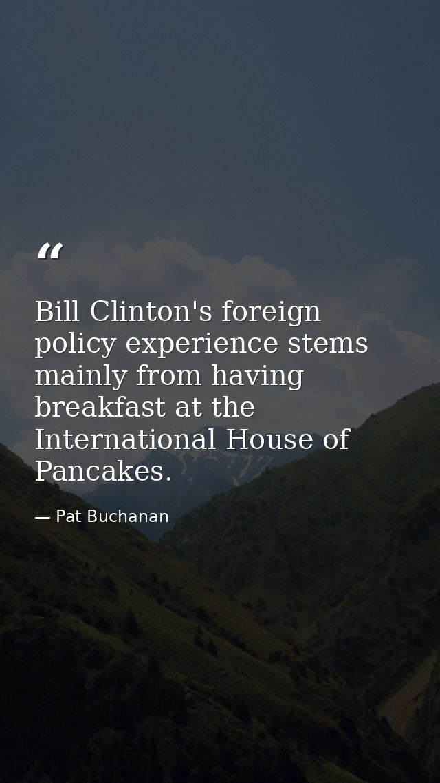 Bill Clinton's foreign policy experience stems mainly from having breakfast at the International House of Pancakes. — Pat Buchanan