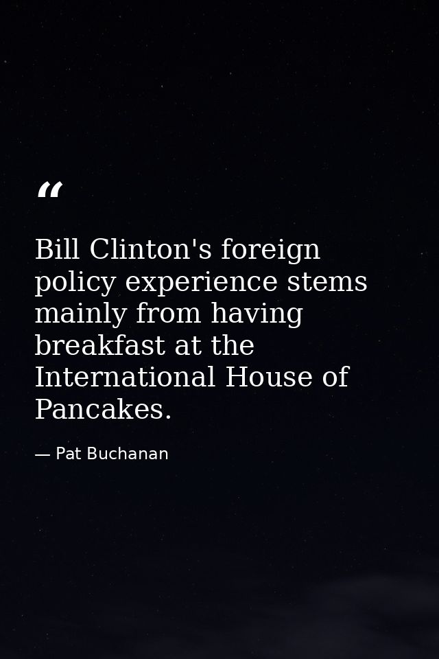 Bill Clinton's foreign policy experience stems mainly from having breakfast at the International House of Pancakes. — Pat Buchanan