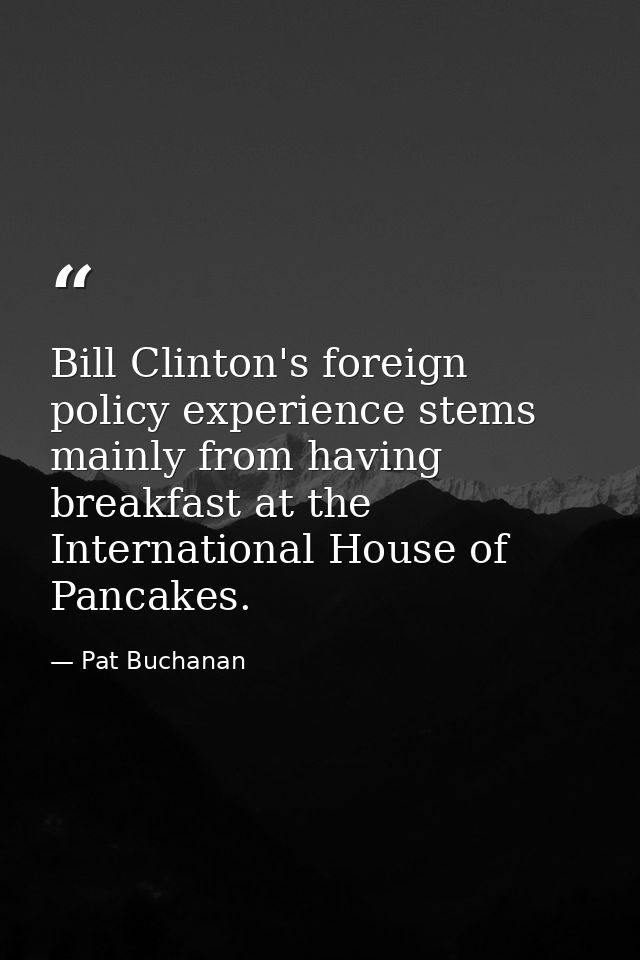 Bill Clinton's foreign policy experience stems mainly from having breakfast at the International House of Pancakes. — Pat Buchanan