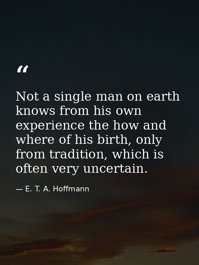 Not a single man on earth knows from his own experience the how and where of his birth, only from tradition, which is of — E. T. A. Hoffmann