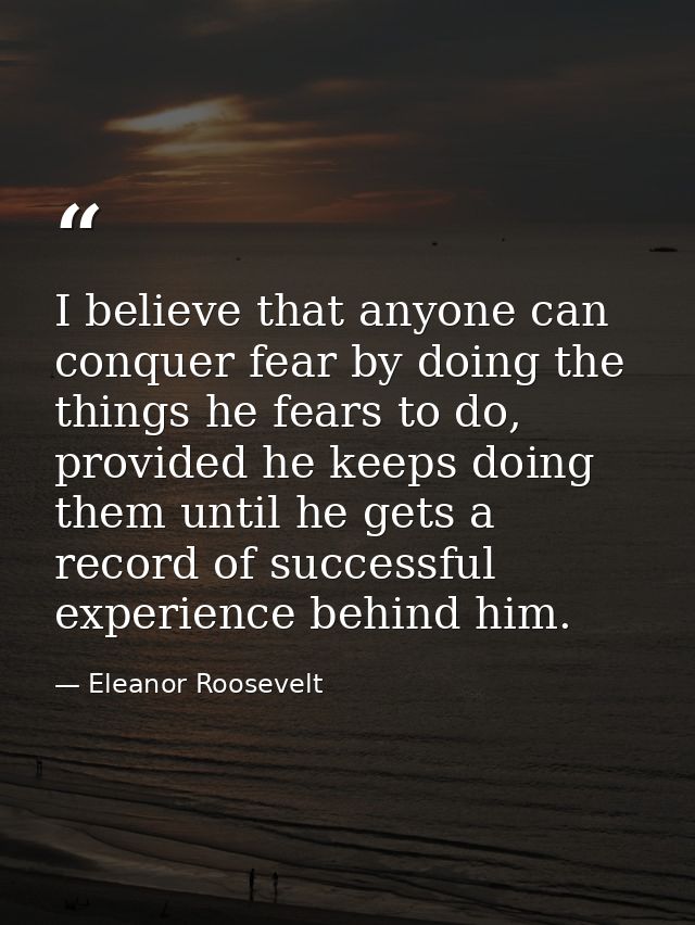 I believe that anyone can conquer fear by doing the things he fears to do, provided he keeps doing them until he gets a  — Eleanor Roosevelt