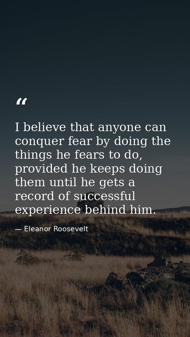 I believe that anyone can conquer fear by doing the things he fears to do, provided he keeps doing them until he gets a  — Eleanor Roosevelt
