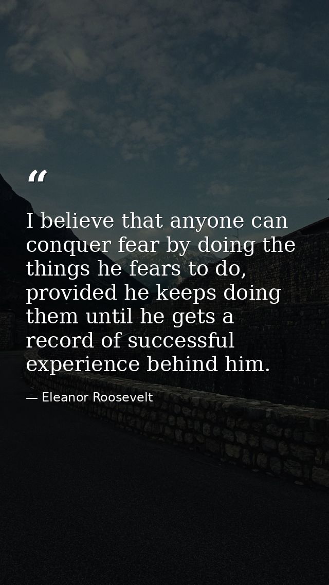 I believe that anyone can conquer fear by doing the things he fears to do, provided he keeps doing them until he gets a  — Eleanor Roosevelt