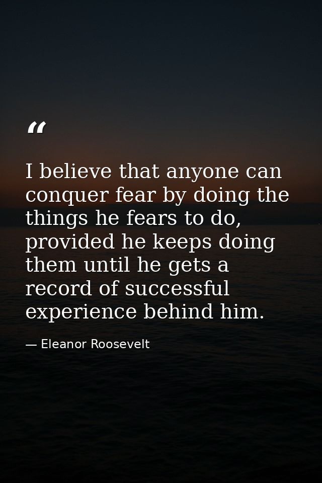 I believe that anyone can conquer fear by doing the things he fears to do, provided he keeps doing them until he gets a  — Eleanor Roosevelt