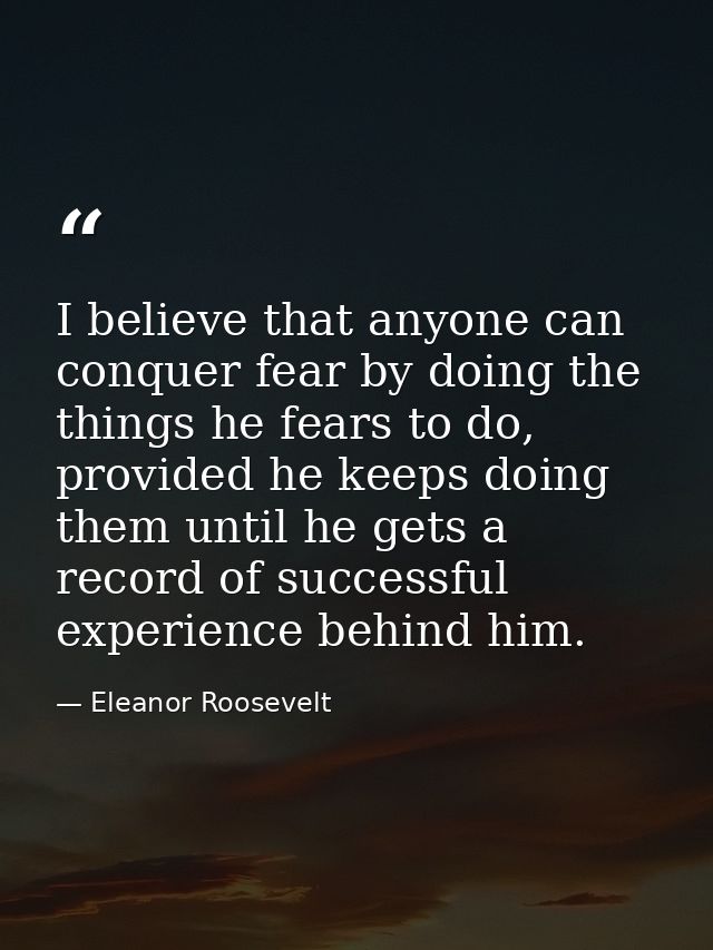 I believe that anyone can conquer fear by doing the things he fears to do, provided he keeps doing them until he gets a  — Eleanor Roosevelt