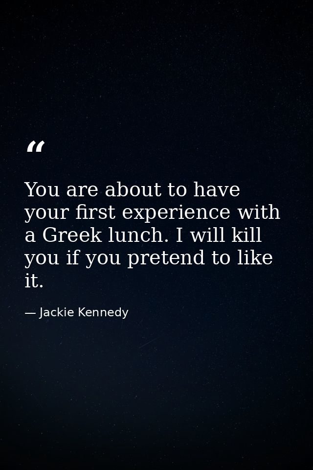 You are about to have your first experience with a Greek lunch. I will kill you if you pretend to like it. — Jackie Kennedy