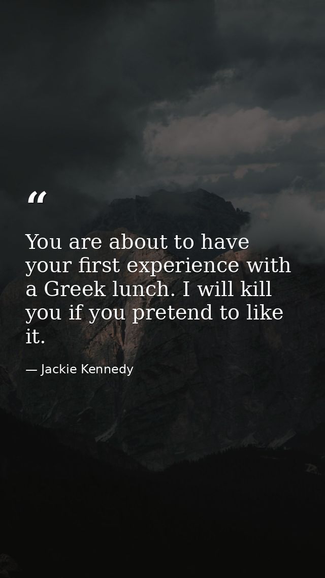 You are about to have your first experience with a Greek lunch. I will kill you if you pretend to like it. — Jackie Kennedy