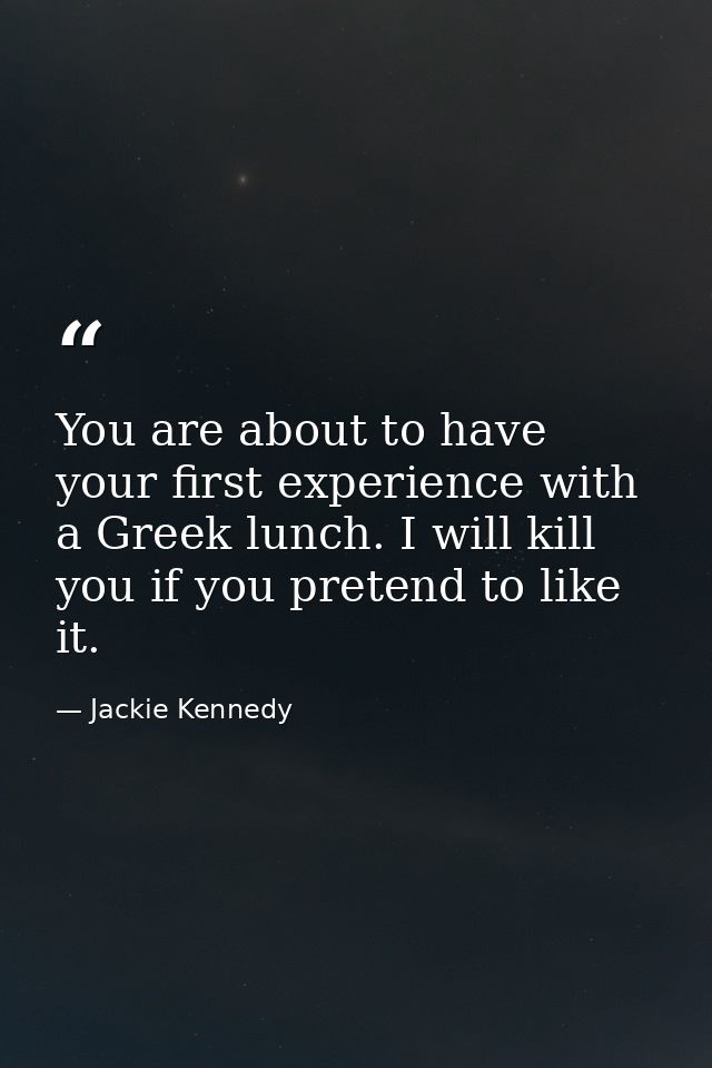 You are about to have your first experience with a Greek lunch. I will kill you if you pretend to like it. — Jackie Kennedy