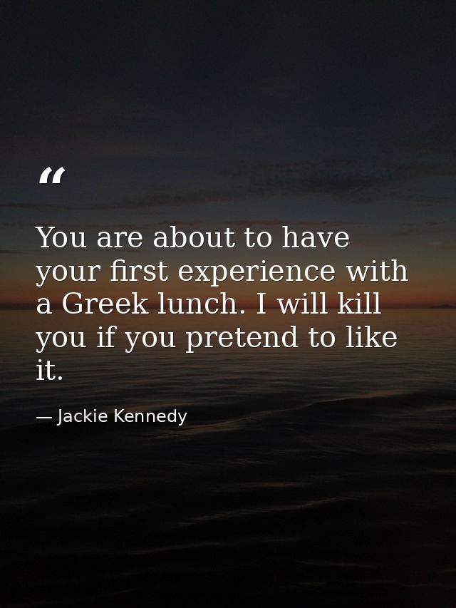 You are about to have your first experience with a Greek lunch. I will kill you if you pretend to like it. — Jackie Kennedy