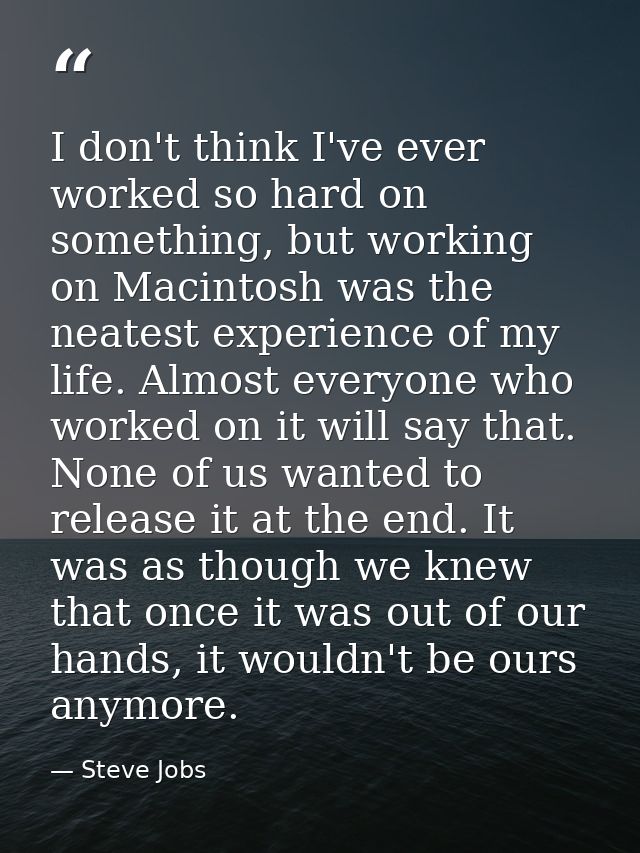 I don't think I've ever worked so hard on something, but working on Macintosh was the neatest experience of my life. Alm — Steve Jobs