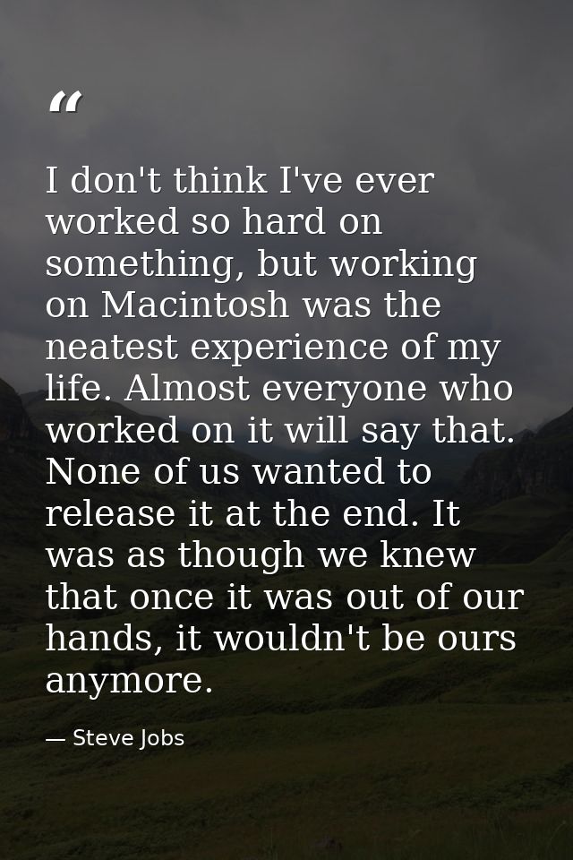 I don't think I've ever worked so hard on something, but working on Macintosh was the neatest experience of my life. Alm — Steve Jobs
