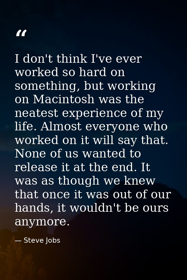 I don't think I've ever worked so hard on something, but working on Macintosh was the neatest experience of my life. Alm — Steve Jobs