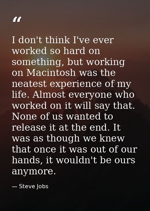 I don't think I've ever worked so hard on something, but working on Macintosh was the neatest experience of my life. Alm — Steve Jobs