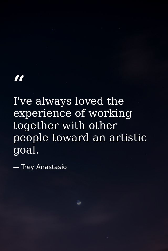 I've always loved the experience of working together with other people toward an artistic goal. — Trey Anastasio
