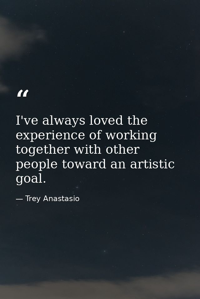 I've always loved the experience of working together with other people toward an artistic goal. — Trey Anastasio