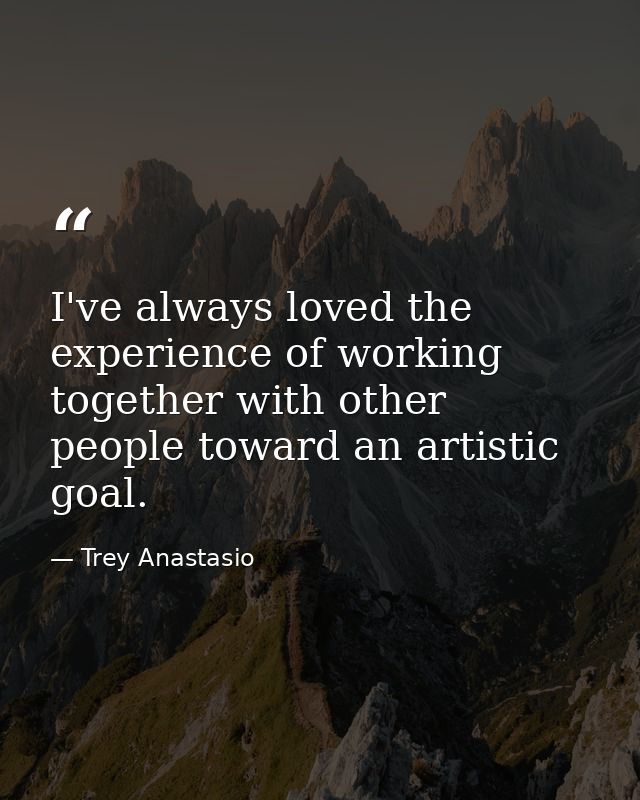 I've always loved the experience of working together with other people toward an artistic goal. — Trey Anastasio