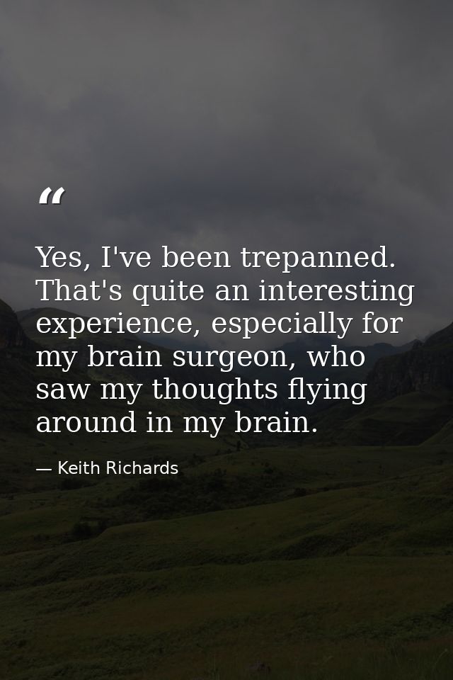 Yes, I've been trepanned. That's quite an interesting experience, especially for my brain surgeon, who saw my thoughts f — Keith Richards