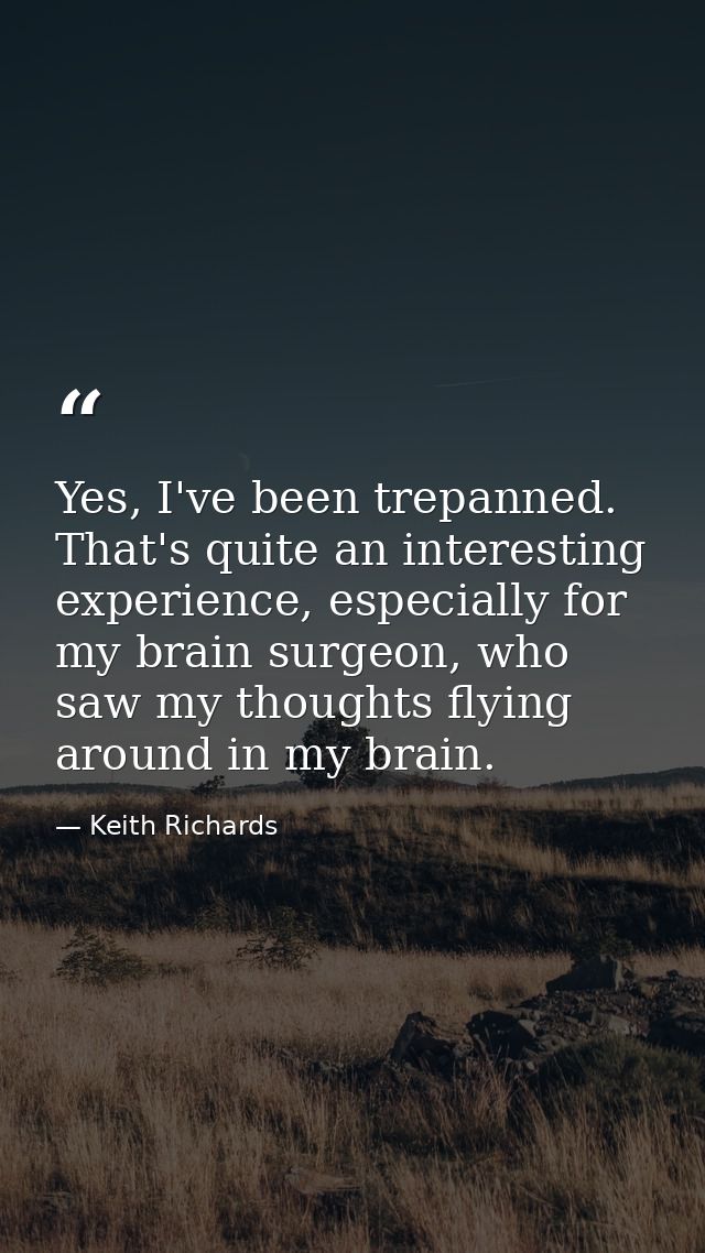 Yes, I've been trepanned. That's quite an interesting experience, especially for my brain surgeon, who saw my thoughts f — Keith Richards