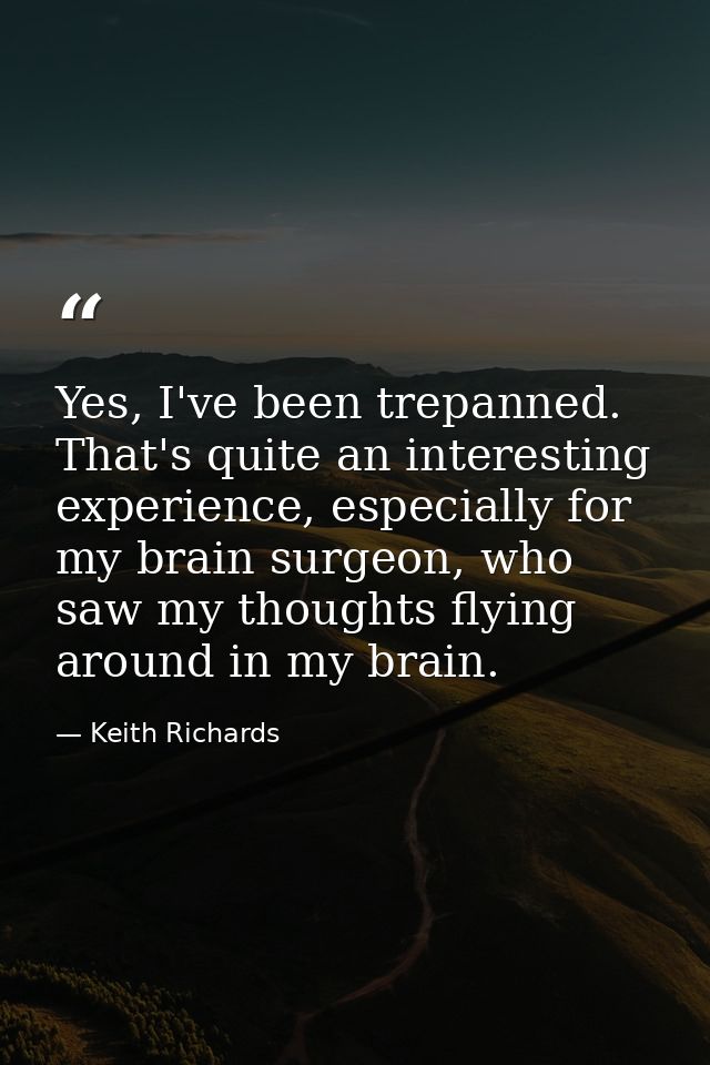 Yes, I've been trepanned. That's quite an interesting experience, especially for my brain surgeon, who saw my thoughts f — Keith Richards