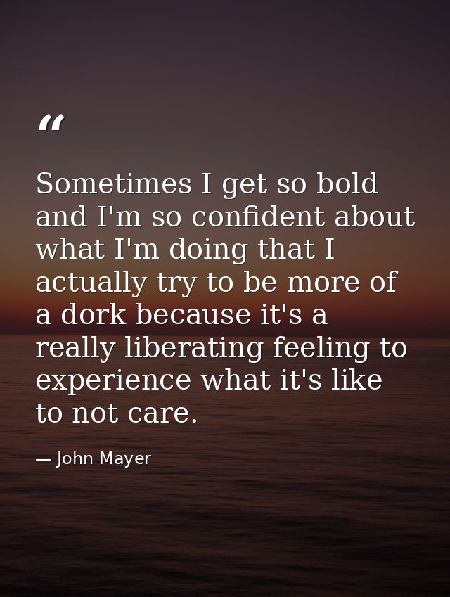 Sometimes I get so bold and I'm so confident about what I'm doing that I actually try to be more of a dork because it's  — John Mayer