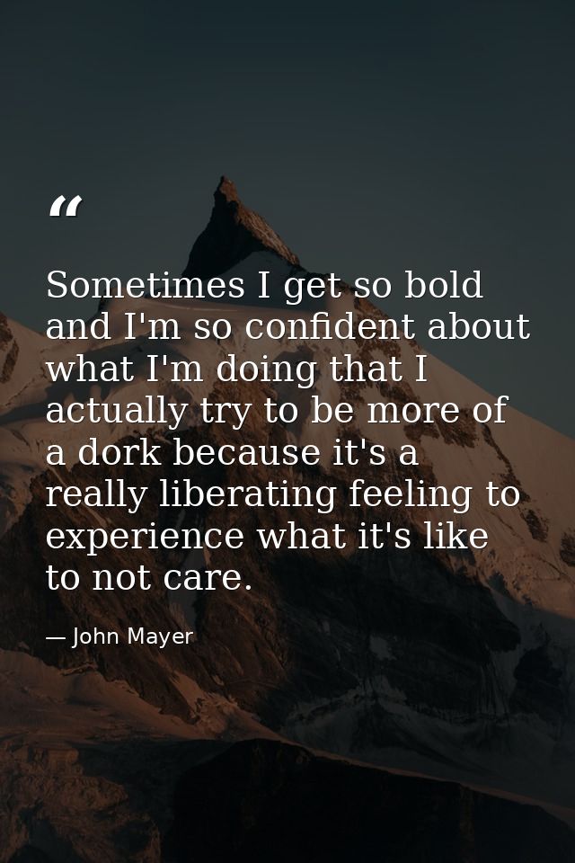 Sometimes I get so bold and I'm so confident about what I'm doing that I actually try to be more of a dork because it's  — John Mayer