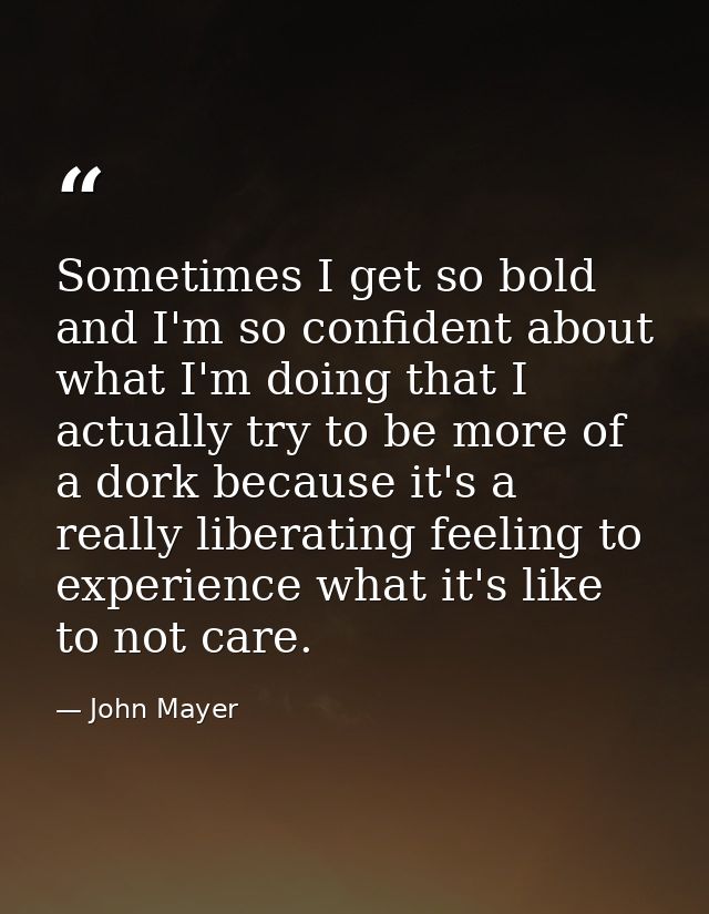 Sometimes I get so bold and I'm so confident about what I'm doing that I actually try to be more of a dork because it's  — John Mayer