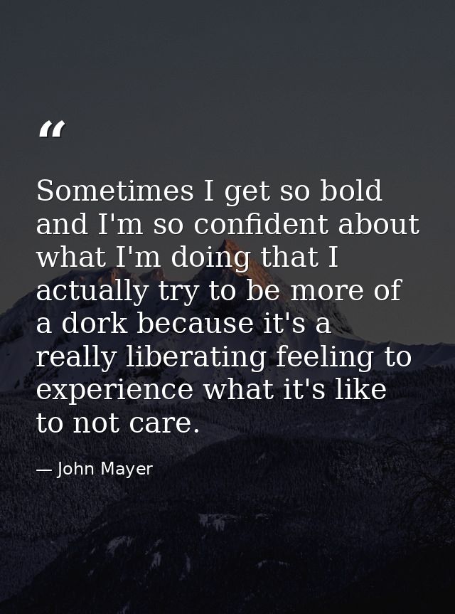 Sometimes I get so bold and I'm so confident about what I'm doing that I actually try to be more of a dork because it's  — John Mayer