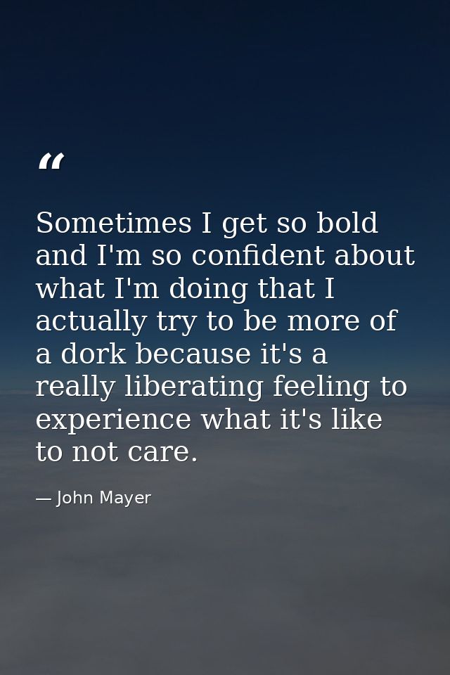 Sometimes I get so bold and I'm so confident about what I'm doing that I actually try to be more of a dork because it's  — John Mayer