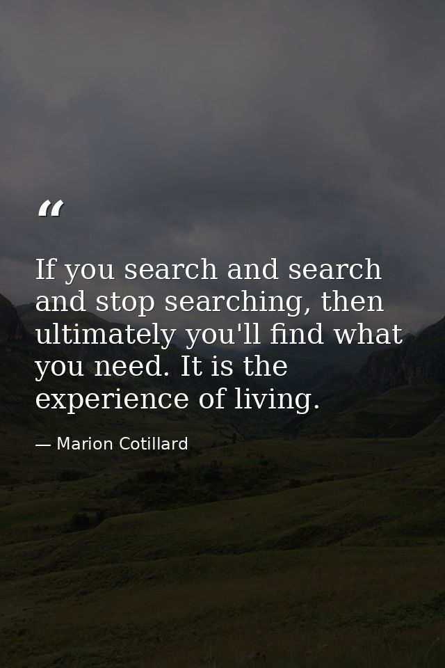 If you search and search and stop searching, then ultimately you'll find what you need. It is the experience of living. — Marion Cotillard