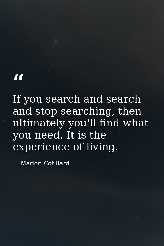 If you search and search and stop searching, then ultimately you'll find what you need. It is the experience of living. — Marion Cotillard