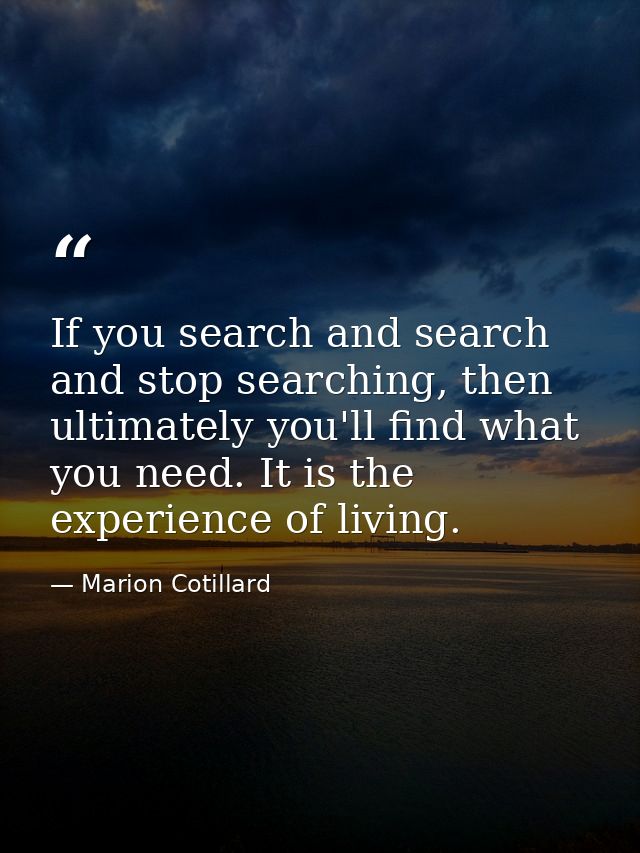 If you search and search and stop searching, then ultimately you'll find what you need. It is the experience of living. — Marion Cotillard